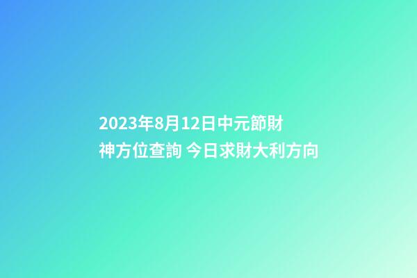 2023年8月12日中元節財神方位查詢 今日求財大利方向